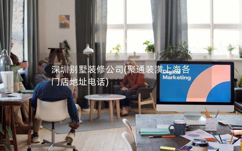 深圳別墅裝修公司(聚通裝潢上海各門(mén)店地址電話(huà))